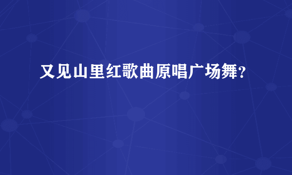 又见山里红歌曲原唱广场舞？