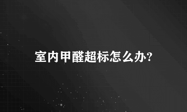 室内甲醛超标怎么办?