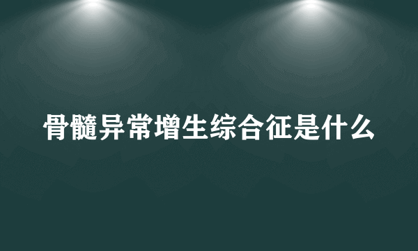 骨髓异常增生综合征是什么