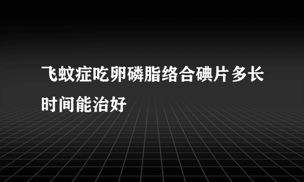 飞蚊症吃卵磷脂络合碘片多长时间能治好