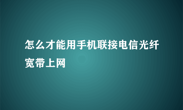 怎么才能用手机联接电信光纤宽带上网