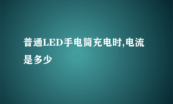 普通LED手电筒充电时,电流是多少