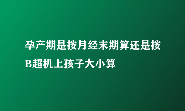 孕产期是按月经末期算还是按B超机上孩子大小算