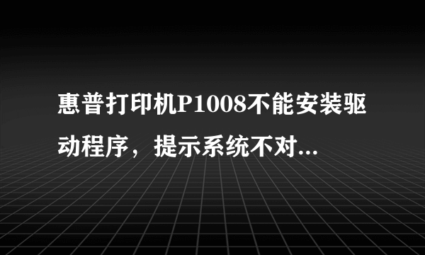 惠普打印机P1008不能安装驱动程序，提示系统不对怎么解决