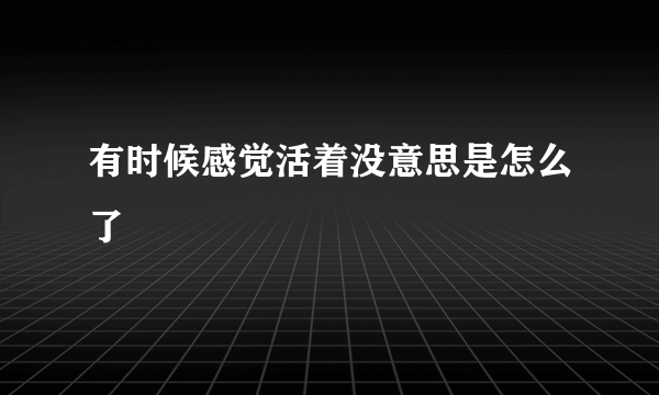 有时候感觉活着没意思是怎么了