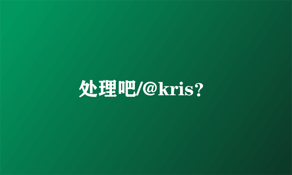 处理吧/@kris？