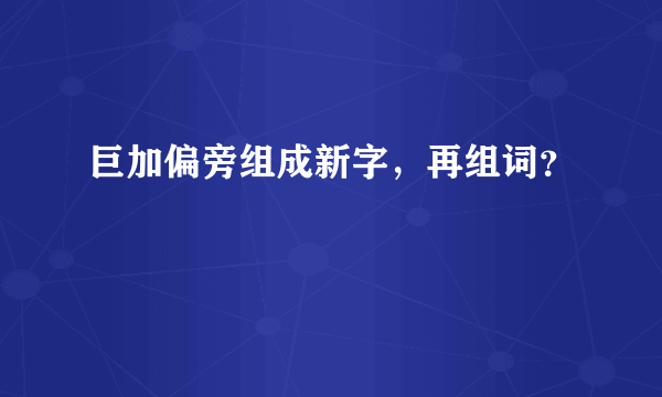 巨加偏旁组成新字，再组词？