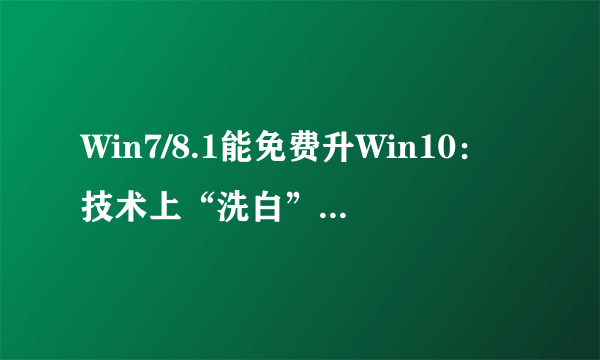 Win7/8.1能免费升Win10：技术上“洗白” 依然不属正版