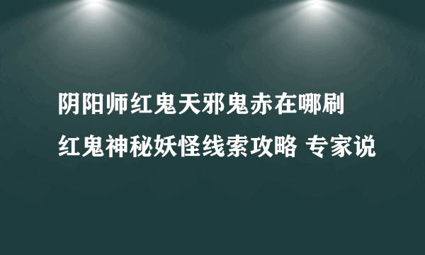 阴阳师红鬼天邪鬼赤在哪刷 红鬼神秘妖怪线索攻略 专家说