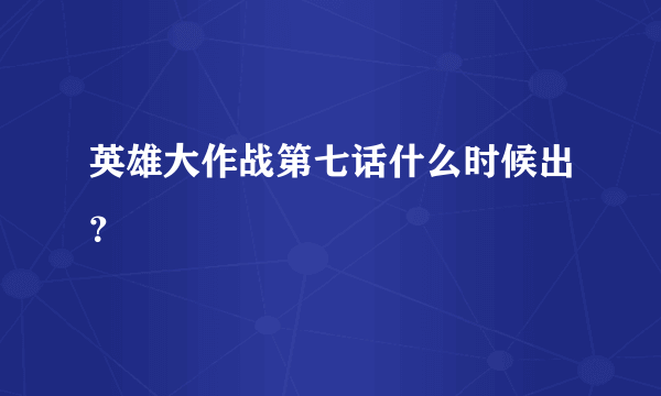 英雄大作战第七话什么时候出？