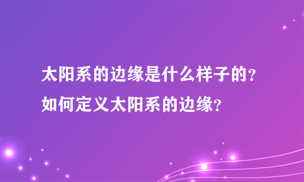 太阳系的边缘是什么样子的？如何定义太阳系的边缘？