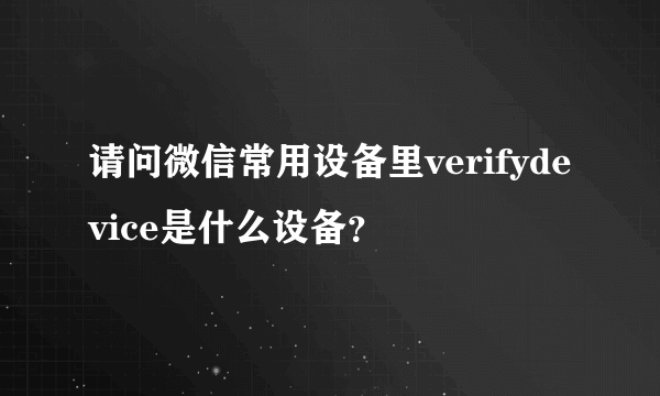 请问微信常用设备里verifydevice是什么设备？