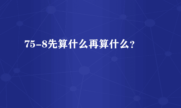 75-8先算什么再算什么？