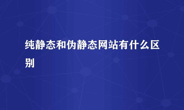 纯静态和伪静态网站有什么区别