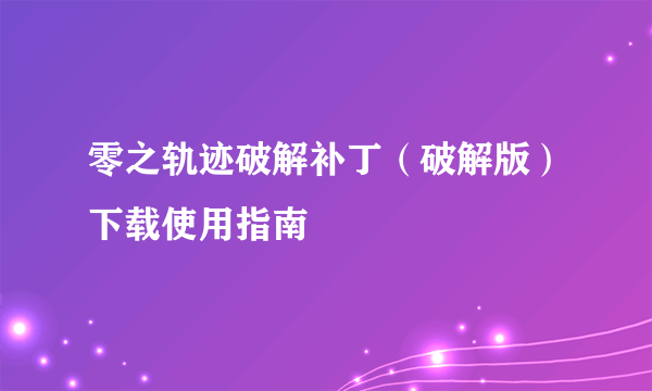 零之轨迹破解补丁（破解版）下载使用指南