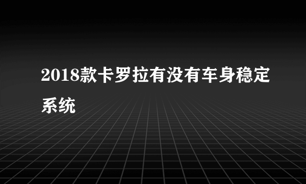 2018款卡罗拉有没有车身稳定系统