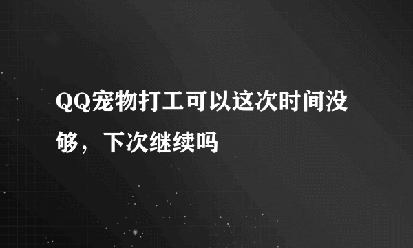 QQ宠物打工可以这次时间没够，下次继续吗