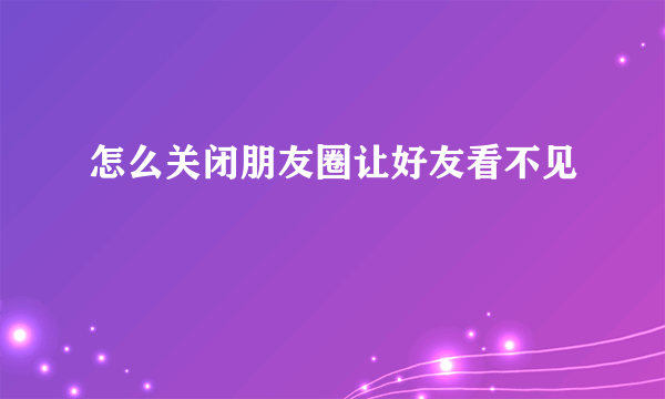 怎么关闭朋友圈让好友看不见