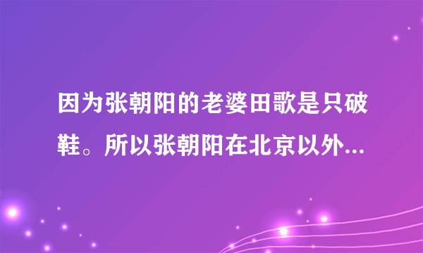 因为张朝阳的老婆田歌是只破鞋。所以张朝阳在北京以外的城市大玩“爱情”。你们的感情很纯真嘛！其实你们