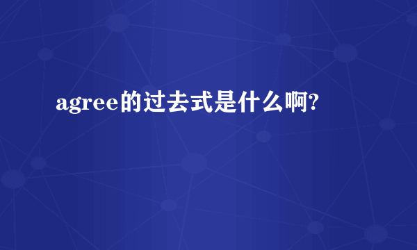 agree的过去式是什么啊?