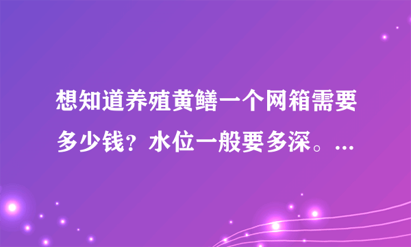 想知道养殖黄鳝一个网箱需要多少钱？水位一般要多深。其养殖周期大概要多少时间？