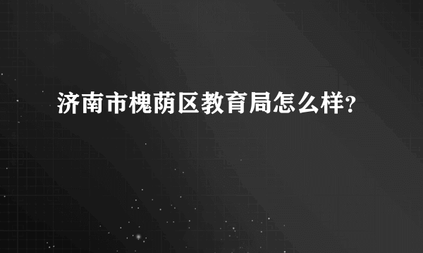 济南市槐荫区教育局怎么样？