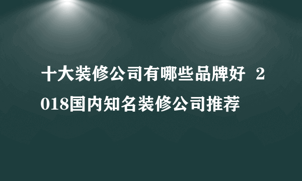 十大装修公司有哪些品牌好  2018国内知名装修公司推荐