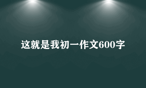 这就是我初一作文600字