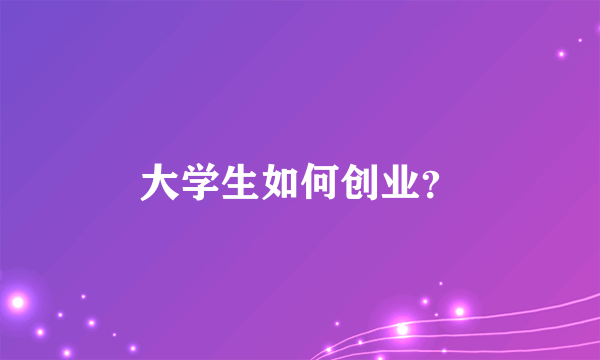 大学生如何创业？