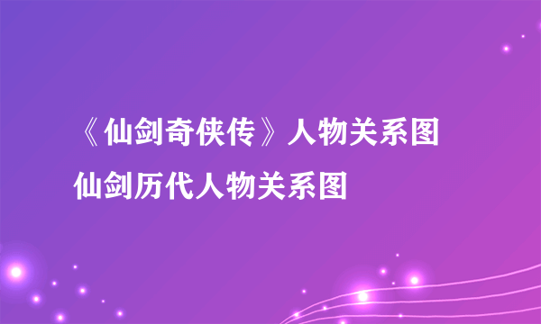 《仙剑奇侠传》人物关系图 仙剑历代人物关系图