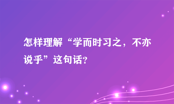 怎样理解“学而时习之，不亦说乎”这句话？