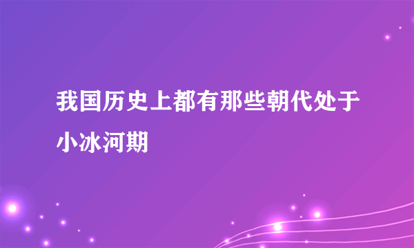 我国历史上都有那些朝代处于小冰河期