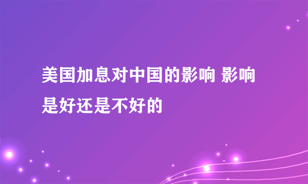 美国加息对中国的影响 影响是好还是不好的