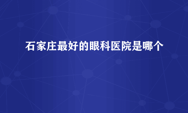 石家庄最好的眼科医院是哪个