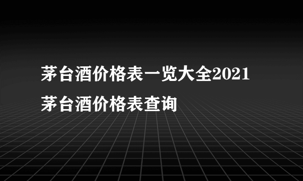 茅台酒价格表一览大全2021 茅台酒价格表查询