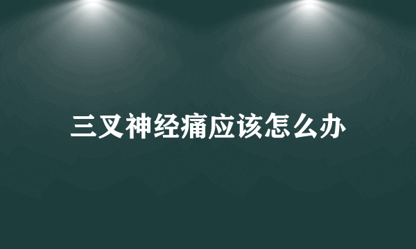 三叉神经痛应该怎么办