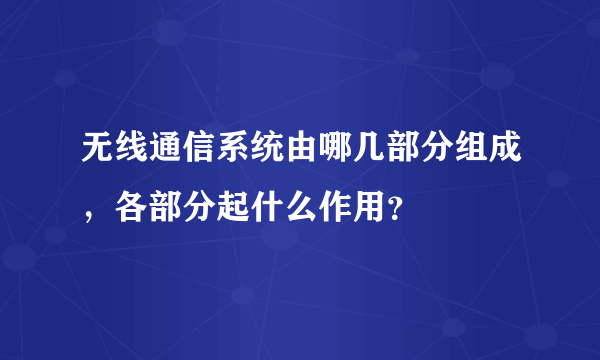 无线通信系统由哪几部分组成，各部分起什么作用？