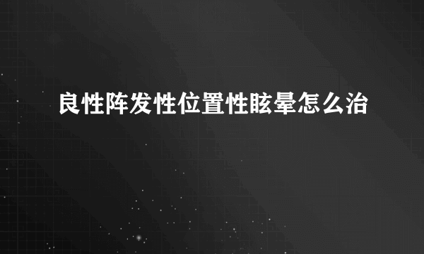 良性阵发性位置性眩晕怎么治