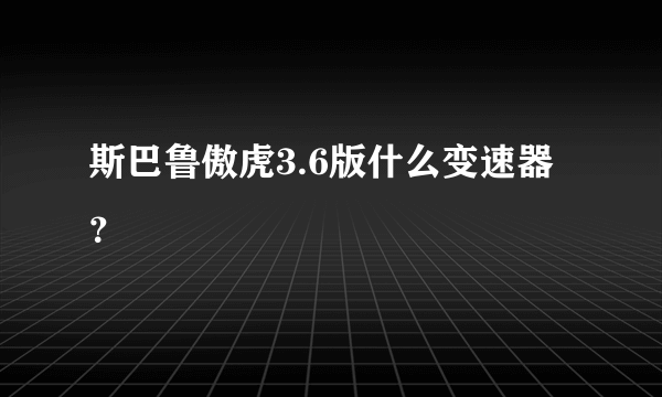 斯巴鲁傲虎3.6版什么变速器？