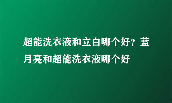 超能洗衣液和立白哪个好？蓝月亮和超能洗衣液哪个好