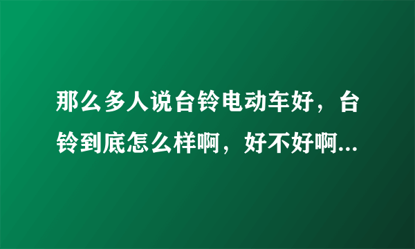 那么多人说台铃电动车好，台铃到底怎么样啊，好不好啊！我几个朋友都是买了台铃电动车，说挺好的，