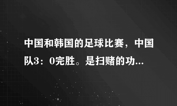 中国和韩国的足球比赛，中国队3：0完胜。是扫赌的功劳还是自己的实力？