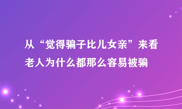 从“觉得骗子比儿女亲”来看老人为什么都那么容易被骗