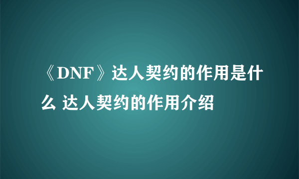 《DNF》达人契约的作用是什么 达人契约的作用介绍