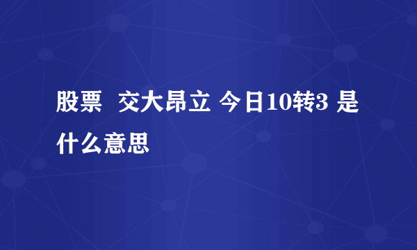 股票  交大昂立 今日10转3 是什么意思