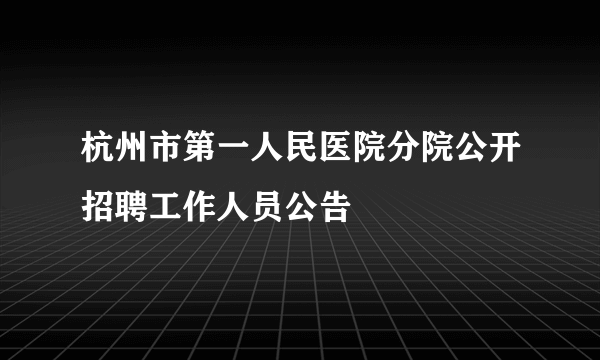 杭州市第一人民医院分院公开招聘工作人员公告