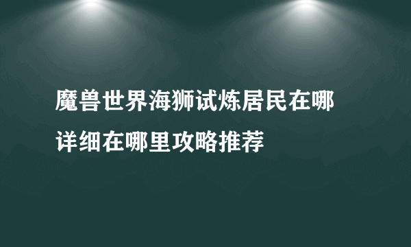 魔兽世界海狮试炼居民在哪 详细在哪里攻略推荐