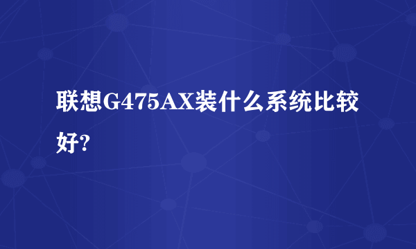 联想G475AX装什么系统比较好?