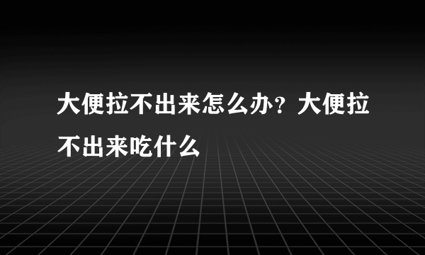 大便拉不出来怎么办？大便拉不出来吃什么