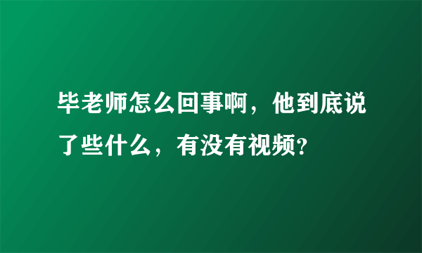 毕老师怎么回事啊，他到底说了些什么，有没有视频？